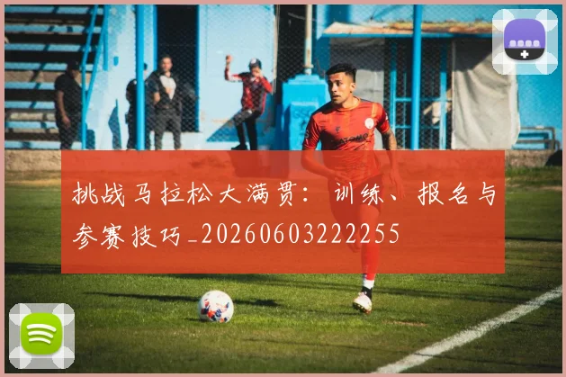 挑战马拉松大满贯：训练、报名与参赛技巧_20260603222255