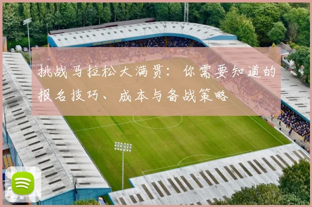 挑战马拉松大满贯:你需要知道的报名技巧、成本与备战策略